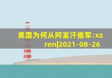 美国为何从阿富汗撤军:xzren|2021-08-26